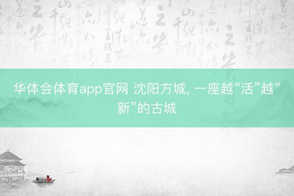 华体会体育app官网 沈阳方城， 一座越“活”越“新”的古城