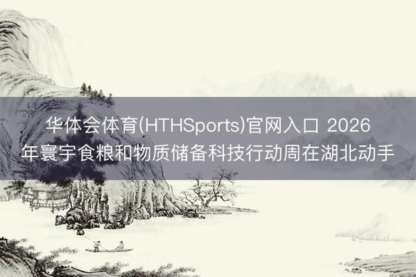 华体会体育(HTHSports)官网入口 2026年寰宇食粮和物质储备科技行动周在湖北动手