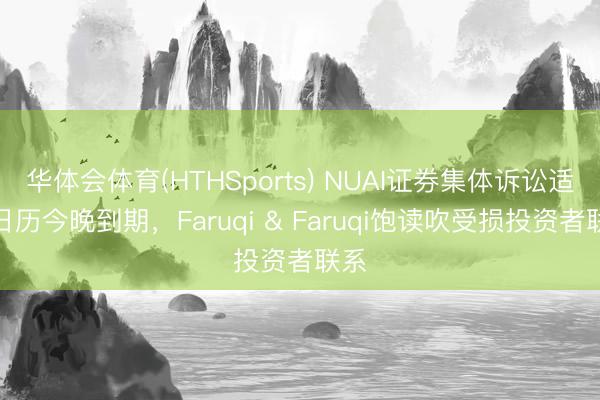 华体会体育(HTHSports) NUAI证券集体诉讼适度日历今晚到期，Faruqi & Faruqi饱读吹受损投资者联系