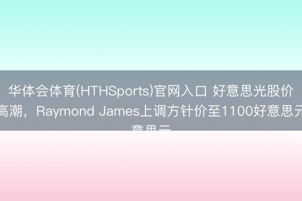 华体会体育(HTHSports)官网入口 好意思光股价高潮，Raymond James上调方针价至1100好意思元