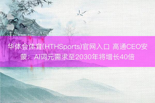 华体会体育(HTHSports)官网入口 高通CEO安蒙：AI词元需求至2030年将增长40倍