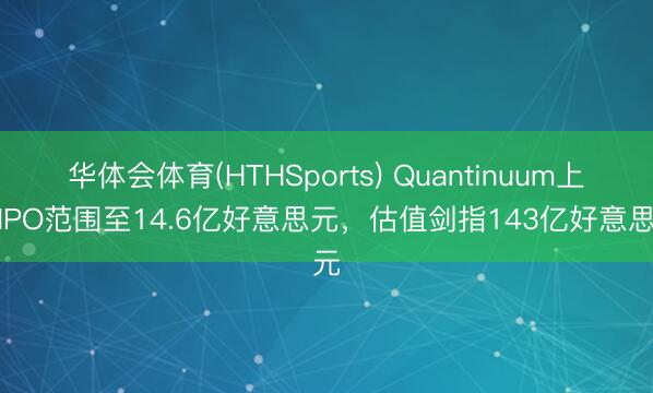 华体会体育(HTHSports) Quantinuum上调IPO范围至14.6亿好意思元，估值剑指143亿好意思元