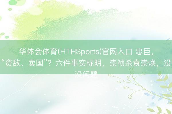 华体会体育(HTHSports)官网入口 忠臣，照旧“资敌、卖国”？六件事实标明，崇祯杀袁崇焕，没问题