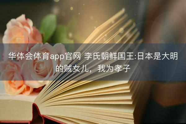 华体会体育app官网 李氏朝鲜国王:日本是大明的贼女儿，我为孝子