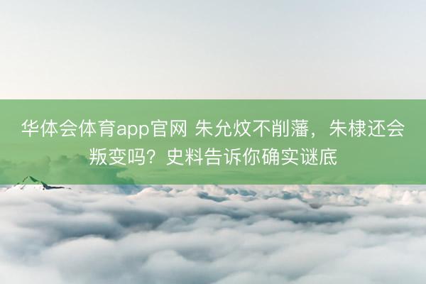 华体会体育app官网 朱允炆不削藩，朱棣还会叛变吗？史料告诉你确实谜底