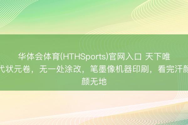 华体会体育(HTHSports)官网入口 天下唯独明代状元卷，无一处涂改，笔墨像机器印刷，看完汗颜无地