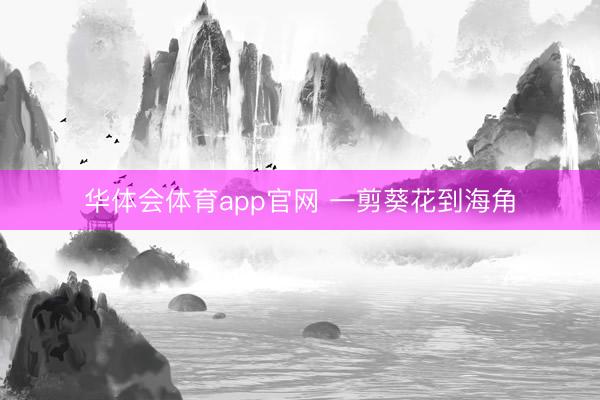 华体会体育app官网 一剪葵花到海角