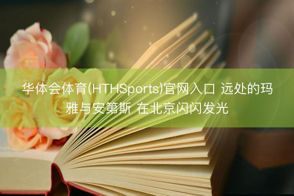 华体会体育(HTHSports)官网入口 远处的玛雅与安第斯 在北京闪闪发光