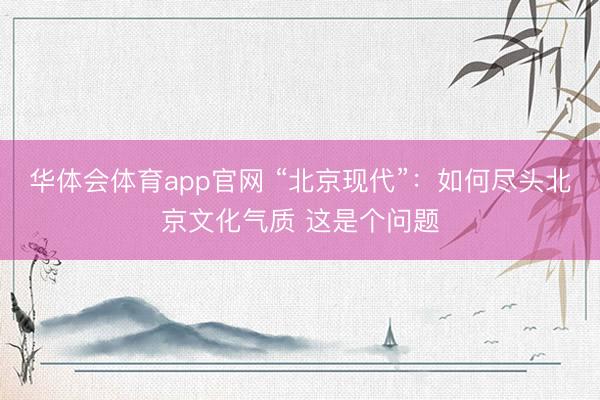 华体会体育app官网 “北京现代”：如何尽头北京文化气质 这是个问题