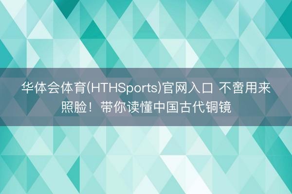 华体会体育(HTHSports)官网入口 不啻用来照脸！带你读懂中国古代铜镜