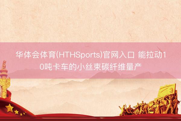 华体会体育(HTHSports)官网入口 能拉动10吨卡车的小丝束碳纤维量产