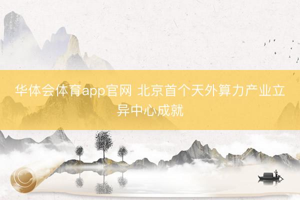 华体会体育app官网 北京首个天外算力产业立异中心成就