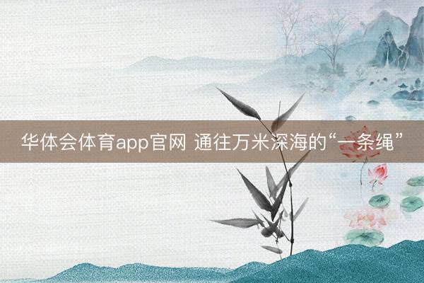 华体会体育app官网 通往万米深海的“一条绳”