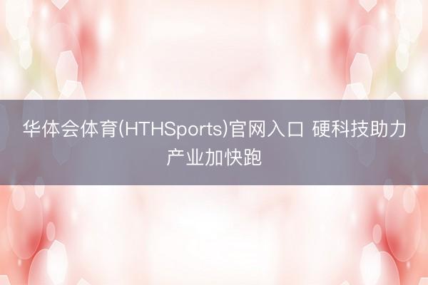 华体会体育(HTHSports)官网入口 硬科技助力产业加快跑