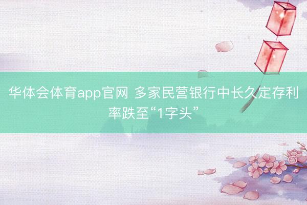 华体会体育app官网 多家民营银行中长久定存利率跌至“1字头”
