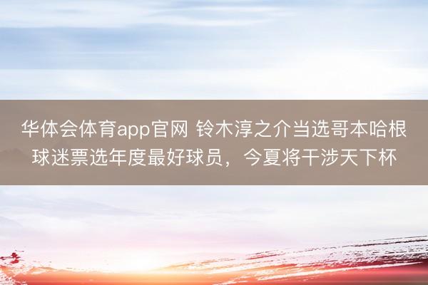 华体会体育app官网 铃木淳之介当选哥本哈根球迷票选年度最好球员，今夏将干涉天下杯