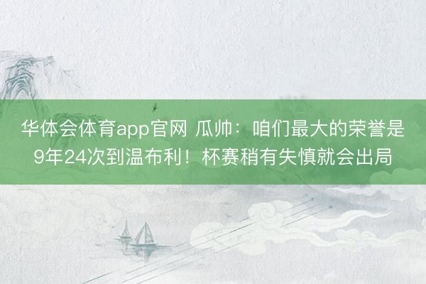 华体会体育app官网 瓜帅：咱们最大的荣誉是9年24次到温布利！杯赛稍有失慎就会出局