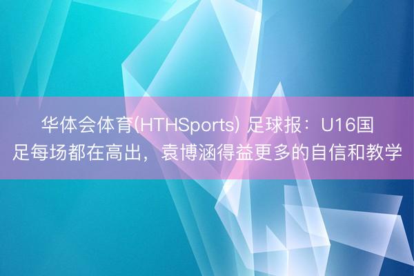 华体会体育(HTHSports) 足球报：U16国足每场都在高出，袁博涵得益更多的自信和教学