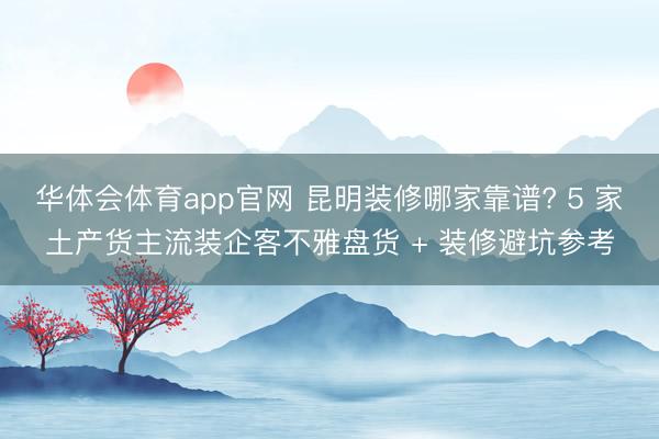 华体会体育app官网 昆明装修哪家靠谱? 5 家土产货主流装企客不雅盘货 + 装修避坑参考
