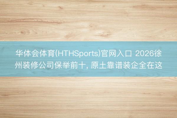 华体会体育(HTHSports)官网入口 2026徐州装修公司保举前十， 原土靠谱装企全在这