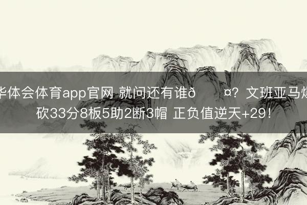 华体会体育app官网 就问还有谁😤？文班亚马爆砍33分8板5助2断3帽 正负值逆天+29！