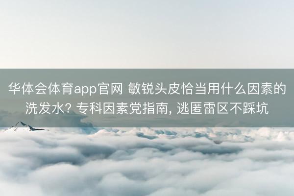 华体会体育app官网 敏锐头皮恰当用什么因素的洗发水? 专科因素党指南， 逃匿雷区不踩坑