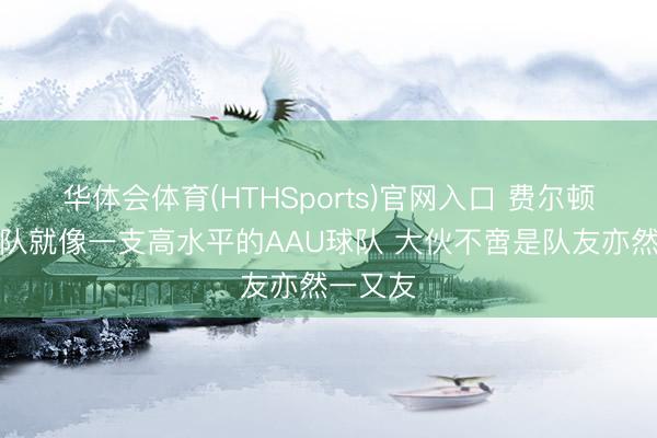华体会体育(HTHSports)官网入口 费尔顿：马刺队就像一支高水平的AAU球队 大伙不啻是队友亦然一又友
