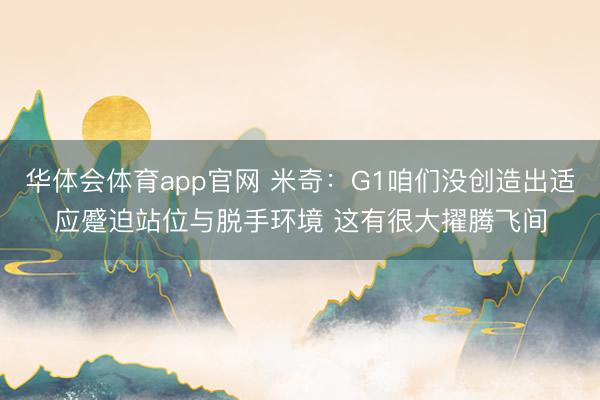 华体会体育app官网 米奇：G1咱们没创造出适应蹙迫站位与脱手环境 这有很大擢腾飞间