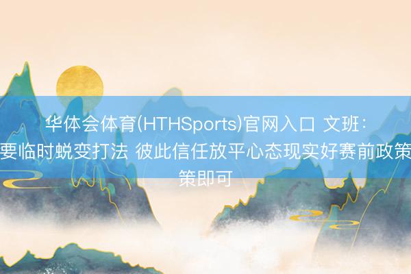 华体会体育(HTHSports)官网入口 文班：没必要临时蜕变打法 彼此信任放平心态现实好赛前政策即可
