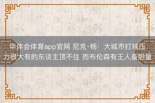 华体会体育app官网 尼克·杨：大城市打球压力很大有的东谈主顶不住 而布伦森有王人备胆量
