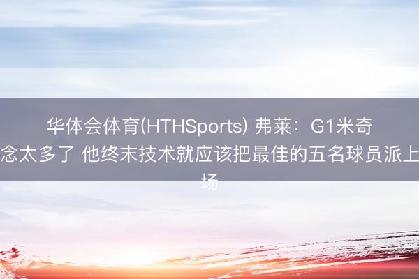 华体会体育(HTHSports) 弗莱：G1米奇念念太多了 他终末技术就应该把最佳的五名球员派上场