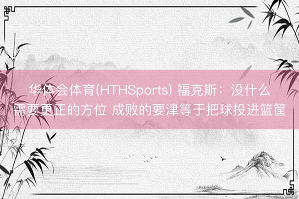 华体会体育(HTHSports) 福克斯：没什么需要更正的方位 成败的要津等于把球投进篮筐