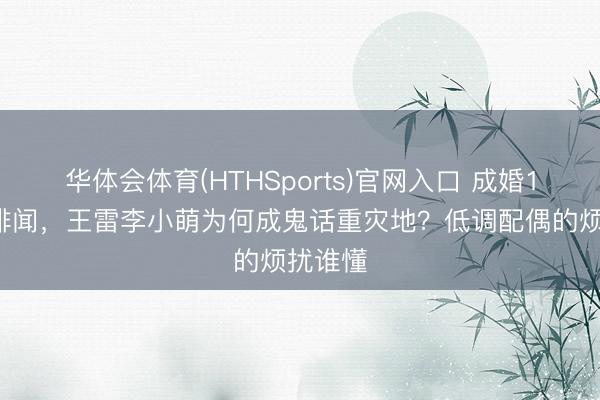华体会体育(HTHSports)官网入口 成婚13年零绯闻，王雷李小萌为何成鬼话重灾地？低调配偶的烦扰谁懂