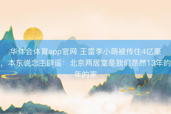 华体会体育app官网 王雷李小萌被传住4亿豪宅，本东说念主辟谣：北京两居室是我们昂然13年的家