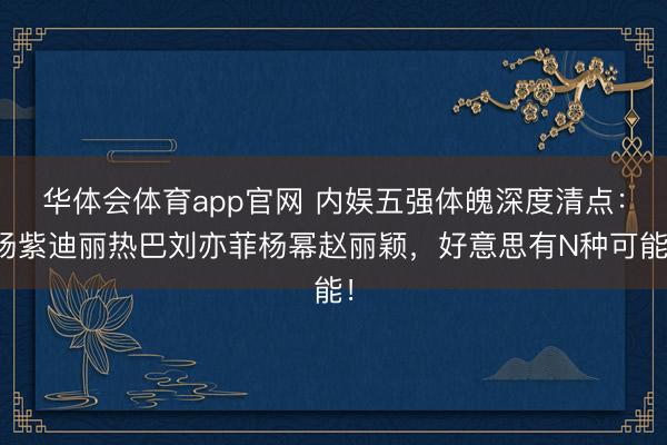 华体会体育app官网 内娱五强体魄深度清点：杨紫迪丽热巴刘亦菲杨幂赵丽颖，好意思有N种可能！