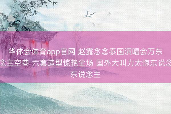 华体会体育app官网 赵露念念泰国演唱会万东说念主空巷 六套造型惊艳全场 国外大叫力太惊东说念主