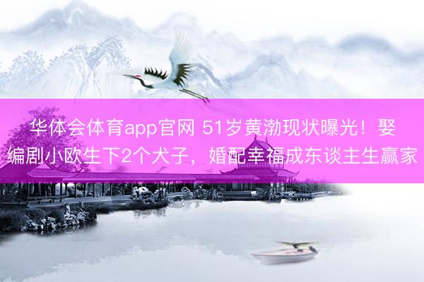 华体会体育app官网 51岁黄渤现状曝光!娶编剧小欧生下2个犬子,婚配幸福成东谈主生赢家