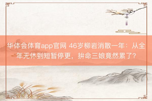 华体会体育app官网 46岁柳岩消散一年：从全年无休到短暂停更，拚命三娘竟然累了？