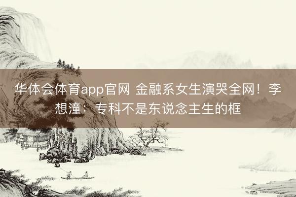 华体会体育app官网 金融系女生演哭全网！李想潼：专科不是东说念主生的框