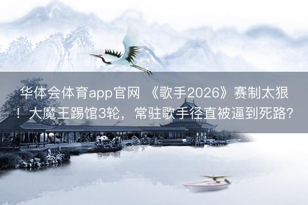 华体会体育app官网 《歌手2026》赛制太狠!大魔王踢馆3轮,常驻歌手径直被逼到死路?