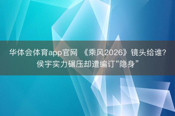 华体会体育app官网 《乘风2026》镜头给谁?侯宇实力碾压却遭编订“隐身”
