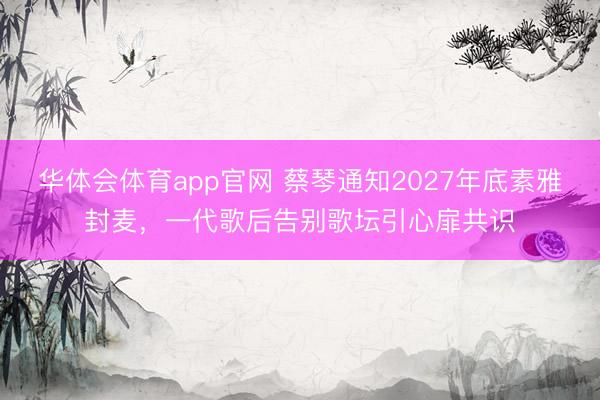 华体会体育app官网 蔡琴通知2027年底素雅封麦,一代歌后告别歌坛引心扉共识
