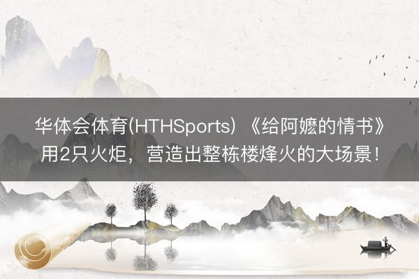 华体会体育(HTHSports) 《给阿嬷的情书》用2只火炬，营造出整栋楼烽火的大场景！