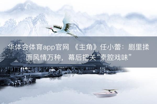 华体会体育app官网 《主角》任小蕾:剧里揉面风情万种,幕后把关“秦腔戏味”