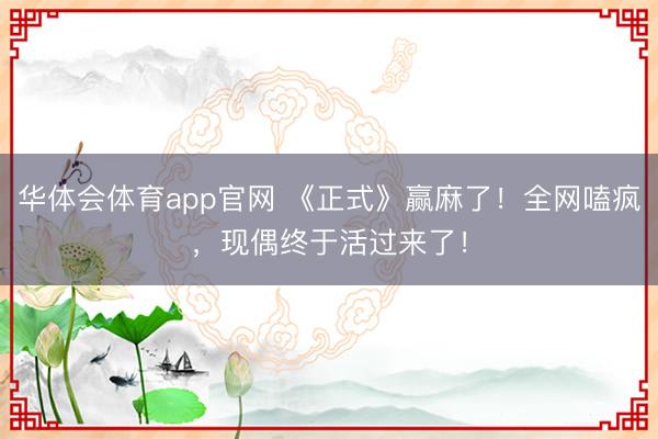 华体会体育app官网 《正式》赢麻了!全网嗑疯,现偶终于活过来了!
