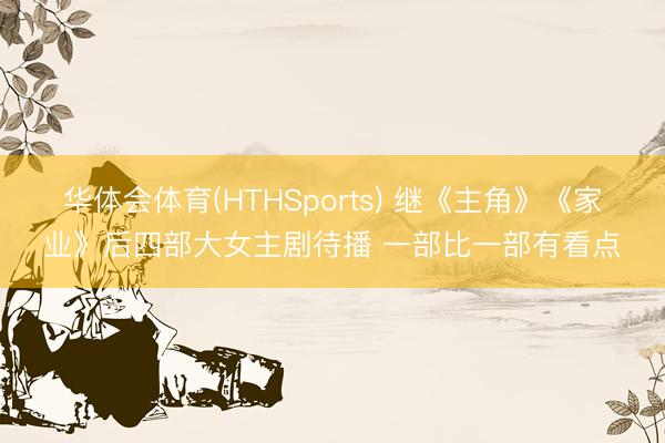 华体会体育(HTHSports) 继《主角》《家业》后四部大女主剧待播 一部比一部有看点
