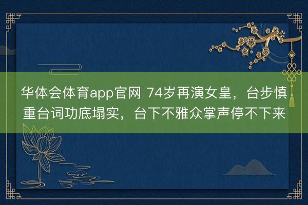 华体会体育app官网 74岁再演女皇，台步慎重台词功底塌实，台下不雅众掌声停不下来