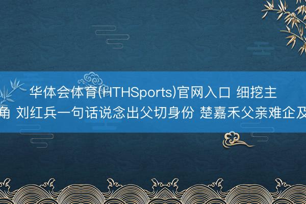 华体会体育(HTHSports)官网入口 细挖主角 刘红兵一句话说念出父切身份 楚嘉禾父亲难企及