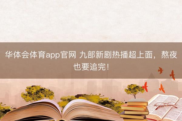 华体会体育app官网 九部新剧热播超上面，熬夜也要追完！