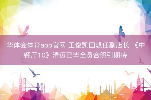 华体会体育app官网 王俊凯回想任副店长 《中餐厅10》清迈已毕全员合照引期待